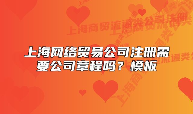 上海網(wǎng)絡(luò)貿(mào)易公司注冊需要公司章程嗎？模板