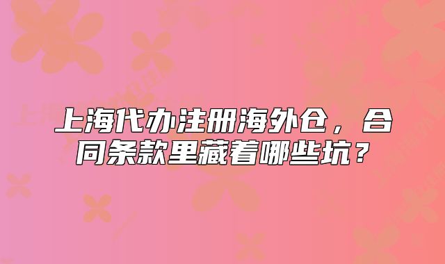 上海代辦注冊海外倉，合同條款里藏著哪些坑？