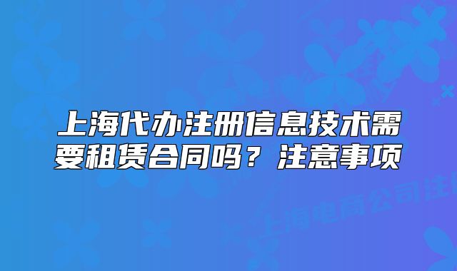 上海代辦注冊(cè)信息技術(shù)需要租賃合同嗎？注意事項(xiàng)