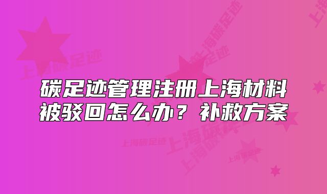 碳足跡管理注冊上海材料被駁回怎么辦？補救方案