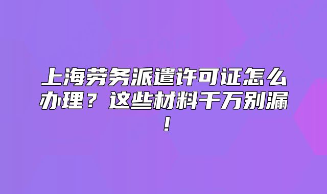 上海勞務派遣許可證怎么辦理？這些材料千萬別漏！