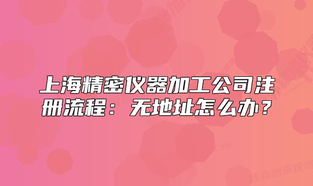 上海精密儀器加工公司注冊流程：無地址怎么辦？
