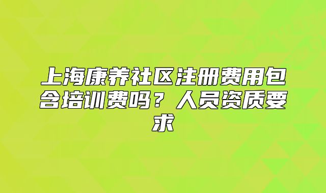 上?？叼B(yǎng)社區(qū)注冊(cè)費(fèi)用包含培訓(xùn)費(fèi)嗎？人員資質(zhì)要求