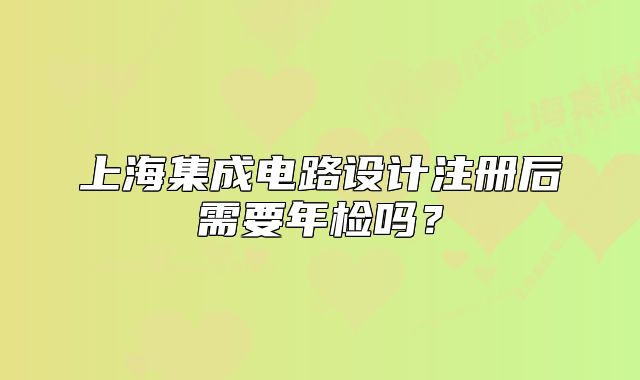 上海集成電路設(shè)計(jì)注冊(cè)后需要年檢嗎？