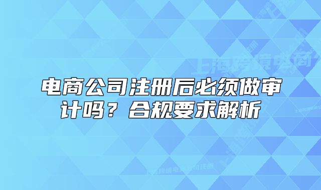 電商公司注冊(cè)后必須做審計(jì)嗎？合規(guī)要求解析