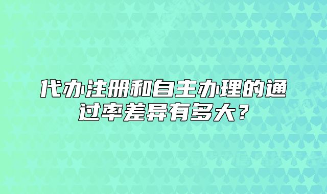 代辦注冊和自主辦理的通過率差異有多大？