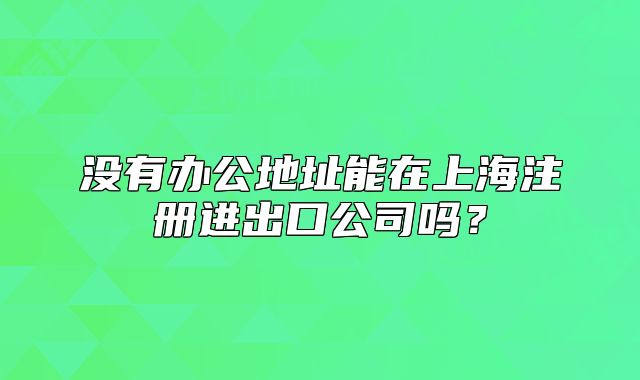 沒有辦公地址能在上海注冊進(jìn)出口公司嗎？