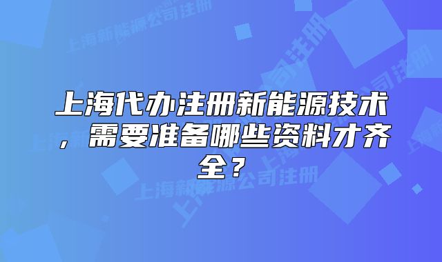 上海代辦注冊新能源技術(shù)，需要準(zhǔn)備哪些資料才齊全？