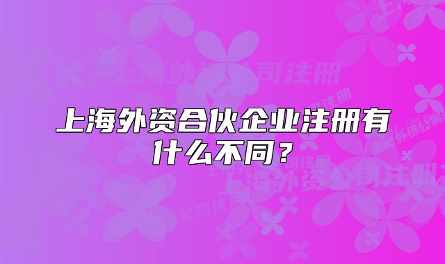 上海外資合伙企業(yè)注冊有什么不同？