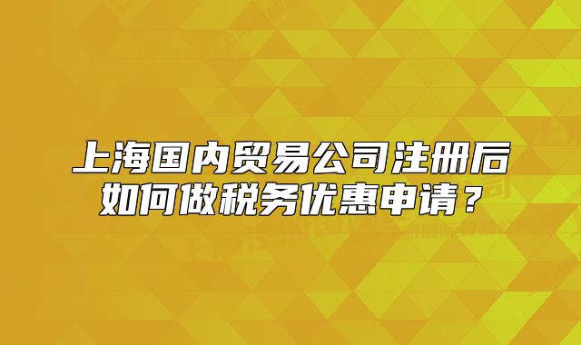 上海國(guó)內(nèi)貿(mào)易公司注冊(cè)后如何做稅務(wù)優(yōu)惠申請(qǐng)？