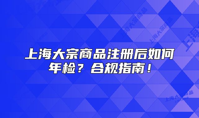 上海大宗商品注冊(cè)后如何年檢？合規(guī)指南！