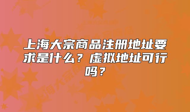 上海大宗商品注冊地址要求是什么？虛擬地址可行嗎？