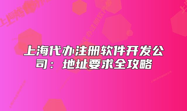 上海代辦注冊軟件開發(fā)公司：地址要求全攻略