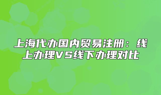 上海代辦國內貿易注冊：線上辦理VS線下辦理對比