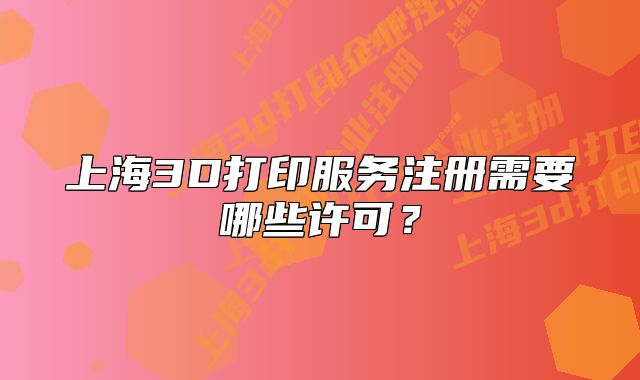 上海3D打印服務(wù)注冊需要哪些許可？