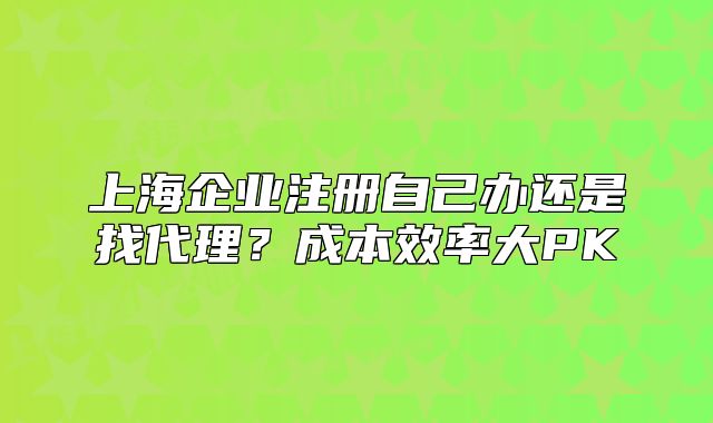上海企業(yè)注冊自己辦還是找代理？成本效率大PK