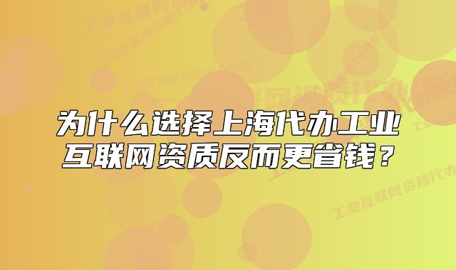 為什么選擇上海代辦工業(yè)互聯(lián)網(wǎng)資質(zhì)反而更省錢？