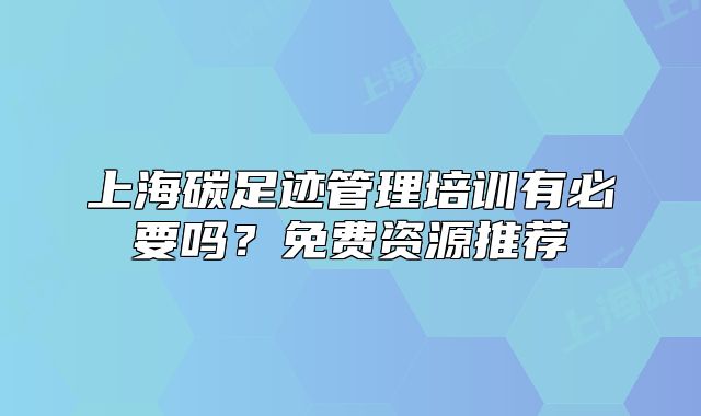 上海碳足跡管理培訓(xùn)有必要嗎？免費(fèi)資源推薦
