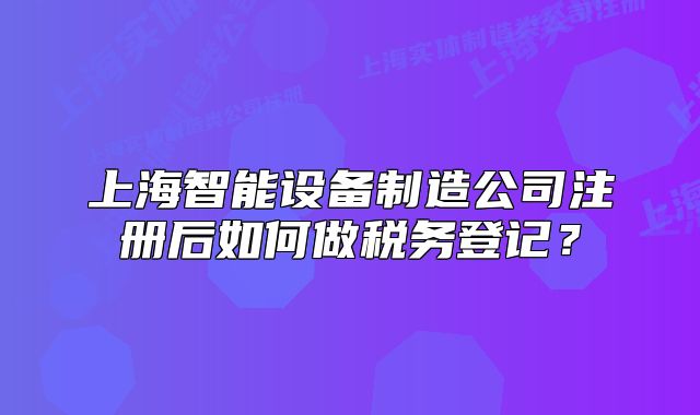 上海智能設(shè)備制造公司注冊(cè)后如何做稅務(wù)登記？