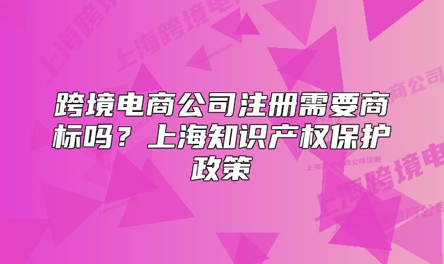 跨境電商公司注冊(cè)需要商標(biāo)嗎？上海知識(shí)產(chǎn)權(quán)保護(hù)政策
