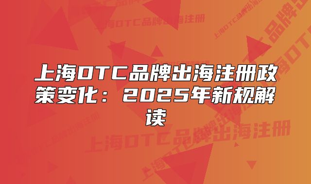 上海DTC品牌出海注冊政策變化：2025年新規(guī)解讀