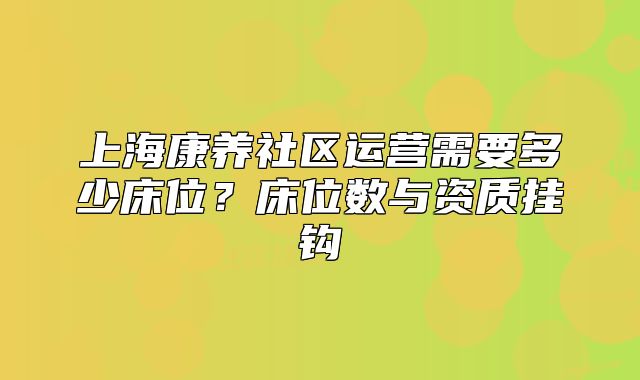 上?？叼B(yǎng)社區(qū)運營需要多少床位？床位數(shù)與資質(zhì)掛鉤