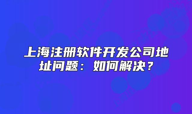 上海注冊軟件開發(fā)公司地址問題：如何解決？
