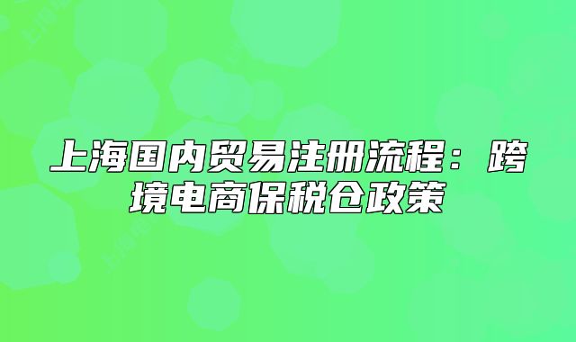 上海國內(nèi)貿(mào)易注冊流程：跨境電商保稅倉政策