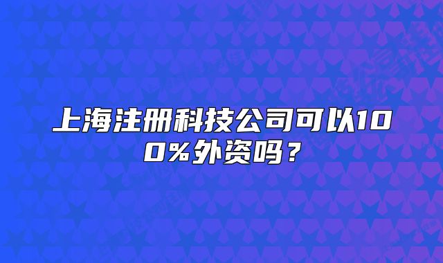 上海注冊科技公司可以100%外資嗎？