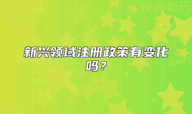 新興領(lǐng)域注冊(cè)政策有變化嗎？