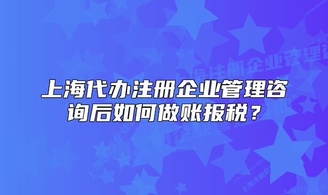 上海代辦注冊企業(yè)管理咨詢后如何做賬報稅？