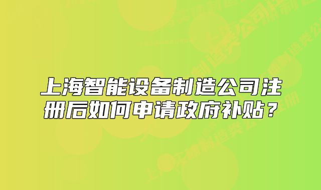 上海智能設(shè)備制造公司注冊后如何申請政府補貼？