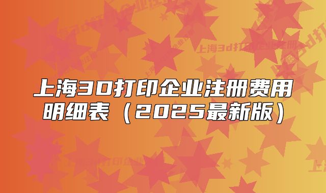 上海3D打印企業(yè)注冊(cè)費(fèi)用明細(xì)表（2025最新版）