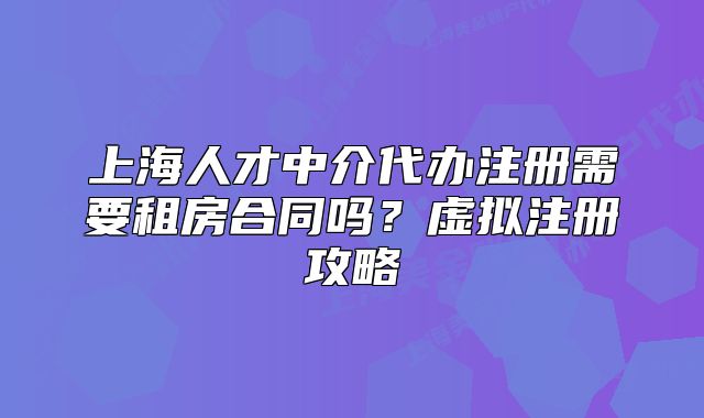 上海人才中介代辦注冊需要租房合同嗎？虛擬注冊攻略