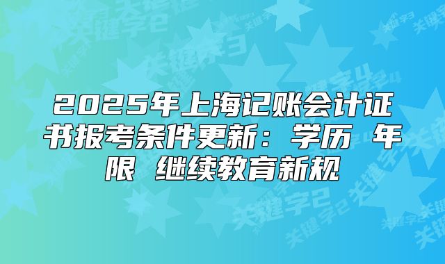 2025年上海記賬會計證書報考條件更新：學歷 年限 繼續(xù)教育新規(guī)