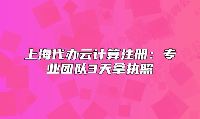 上海代辦云計算注冊：專業(yè)團隊3天拿執(zhí)照