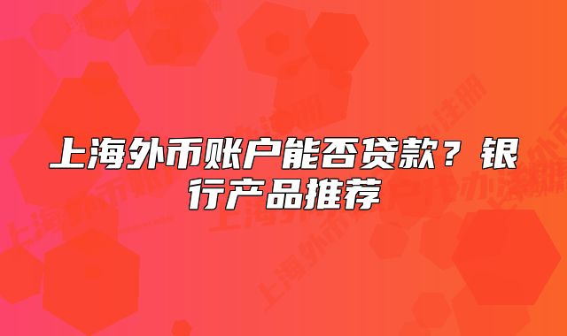 上海外幣賬戶能否貸款？銀行產(chǎn)品推薦