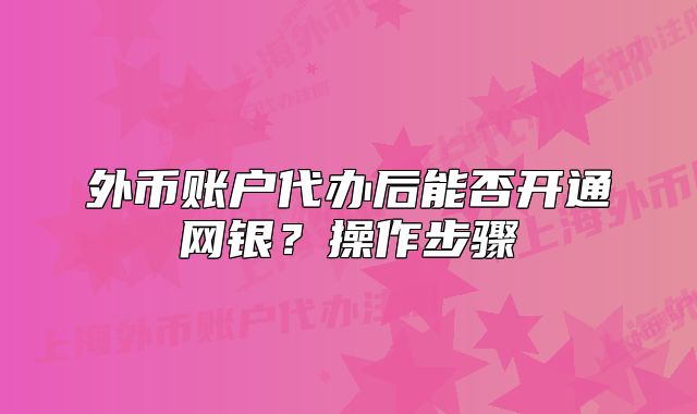 外幣賬戶代辦后能否開通網(wǎng)銀？操作步驟