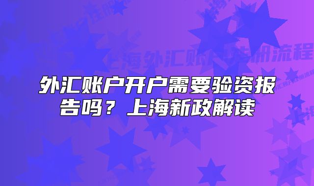 外匯賬戶開戶需要驗資報告嗎？上海新政解讀