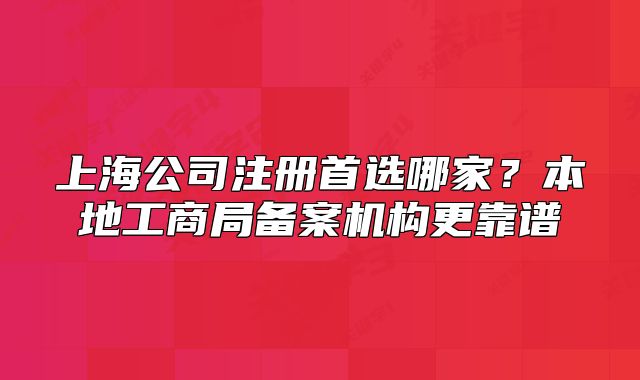 上海公司注冊首選哪家？本地工商局備案機構(gòu)更靠譜