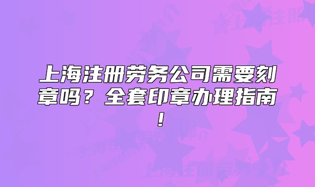 上海注冊(cè)勞務(wù)公司需要刻章嗎？全套印章辦理指南！