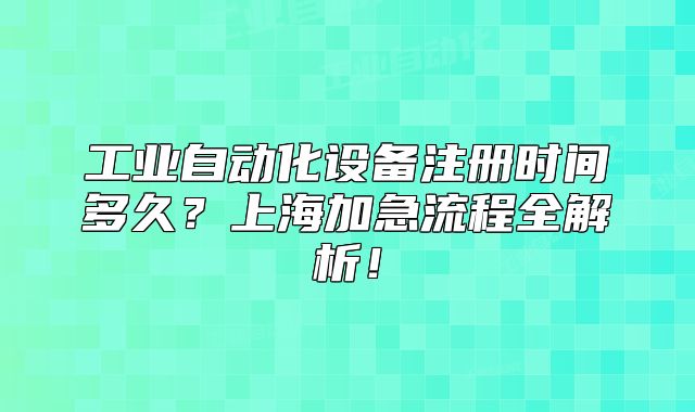 工業(yè)自動化設(shè)備注冊時間多久？上海加急流程全解析！