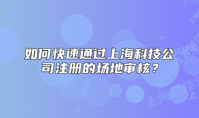 如何快速通過上?？萍脊咀?cè)的場(chǎng)地審核？