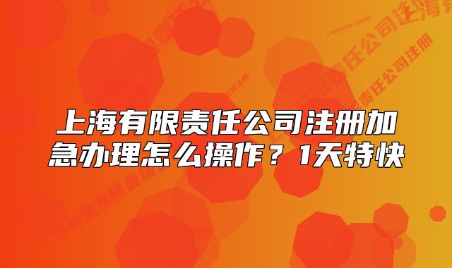 上海有限責(zé)任公司注冊加急辦理怎么操作？1天特快