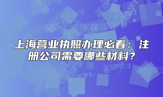 上海營業(yè)執(zhí)照辦理必看：注冊公司需要哪些材料？