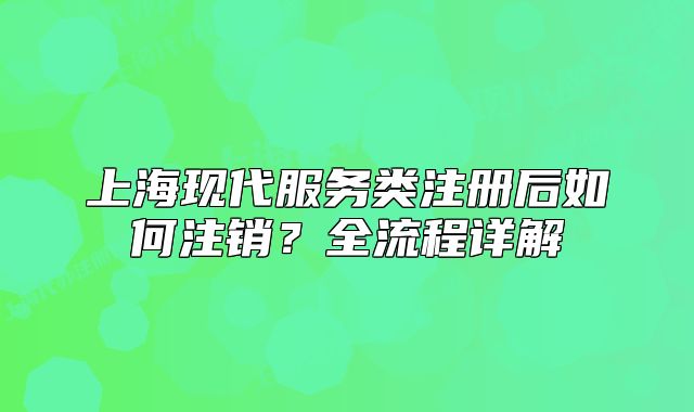 上海現(xiàn)代服務(wù)類注冊后如何注銷？全流程詳解
