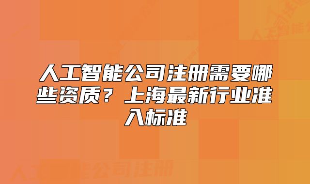 人工智能公司注冊(cè)需要哪些資質(zhì)？上海最新行業(yè)準(zhǔn)入標(biāo)準(zhǔn)