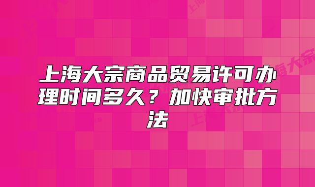 上海大宗商品貿(mào)易許可辦理時(shí)間多久？加快審批方法