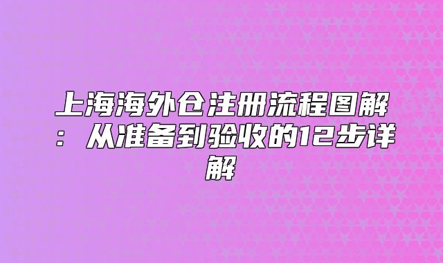 上海海外倉(cāng)注冊(cè)流程圖解：從準(zhǔn)備到驗(yàn)收的12步詳解