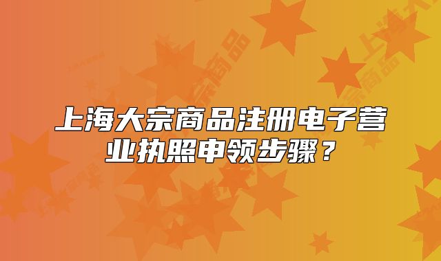 上海大宗商品注冊電子營業(yè)執(zhí)照申領(lǐng)步驟？